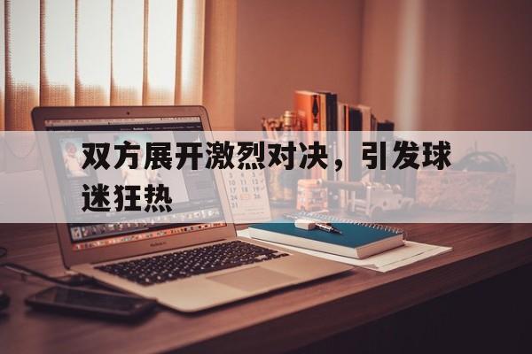 双方展开激烈对决,引发球迷狂热