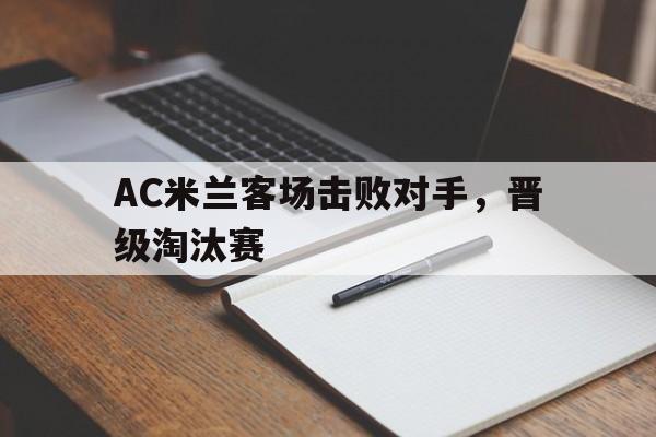 关于AC米兰客场击败对手,晋级淘汰赛的信息