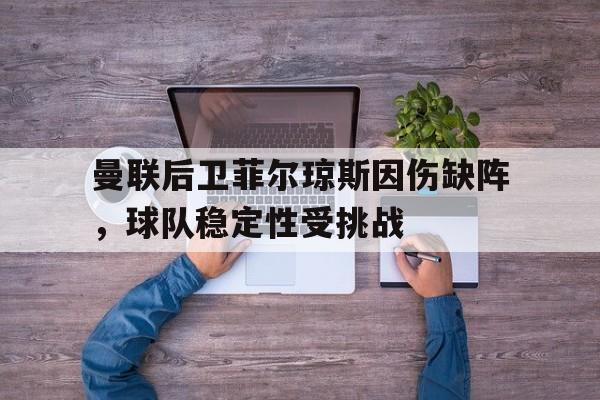 曼联后卫菲尔琼斯因伤缺阵,球队稳定性受挑战