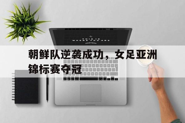 朝鲜队逆袭成功，女足亚洲锦标赛夺冠