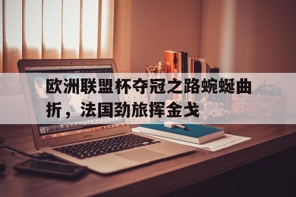 欧洲联盟杯夺冠之路蜿蜒曲折，法国劲旅挥金戈的简单介绍
