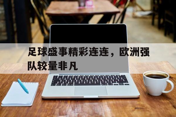 关于足球盛事精彩连连，欧洲强队较量非凡的信息