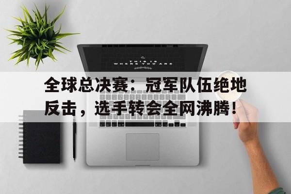 全球总决赛：冠军队伍绝地反击，选手转会全网沸腾！