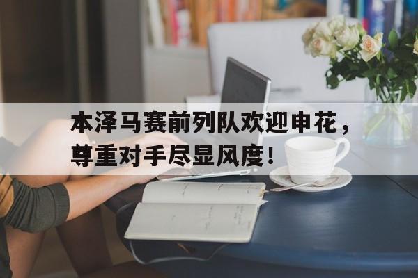 本泽马赛前列队欢迎申花，尊重对手尽显风度！