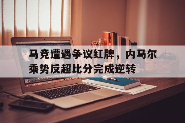 马竞遭遇争议红牌，内马尔乘势反超比分完成逆转