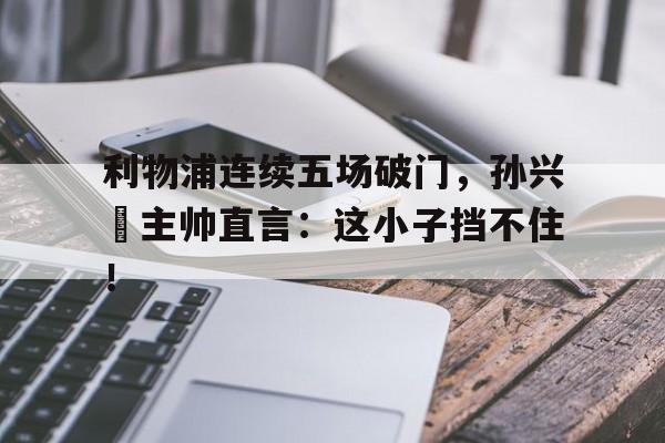 利物浦连续五场破门，孙兴慜主帅直言：这小子挡不住！
