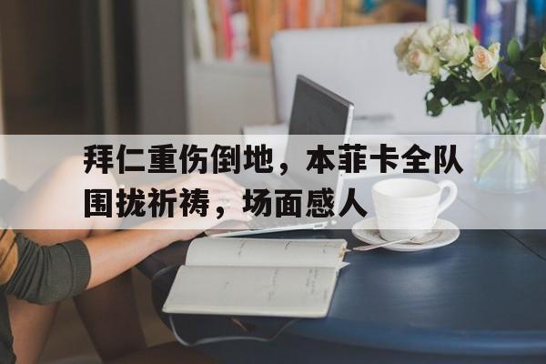拜仁重伤倒地，本菲卡全队围拢祈祷，场面感人